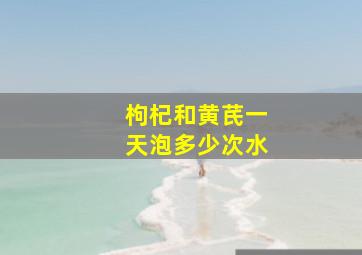 枸杞和黄芪一天泡多少次水