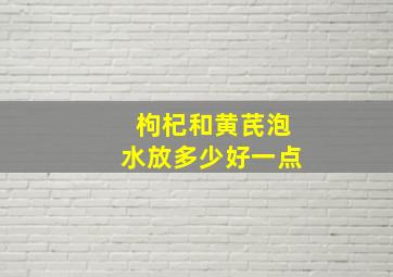 枸杞和黄芪泡水放多少好一点