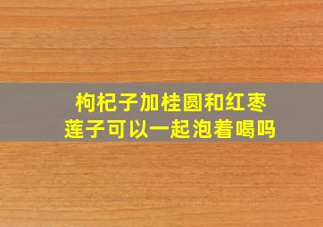 枸杞子加桂圆和红枣莲子可以一起泡着喝吗