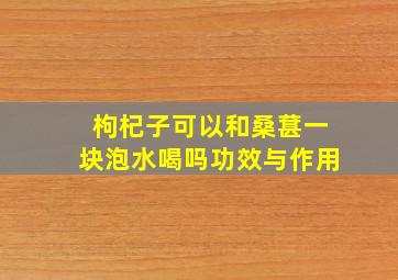 枸杞子可以和桑葚一块泡水喝吗功效与作用