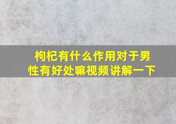 枸杞有什么作用对于男性有好处嘛视频讲解一下