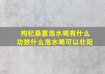 枸杞桑葚泡水喝有什么功效什么泡水喝可以壮阳