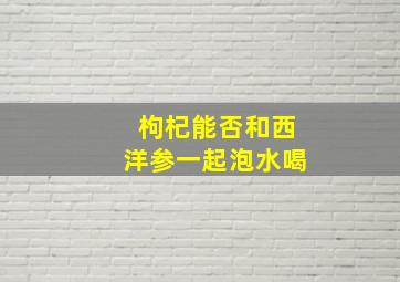 枸杞能否和西洋参一起泡水喝