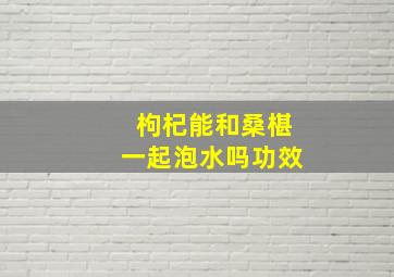 枸杞能和桑椹一起泡水吗功效