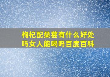 枸杞配桑葚有什么好处吗女人能喝吗百度百科