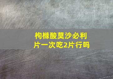 枸橼酸莫沙必利片一次吃2片行吗