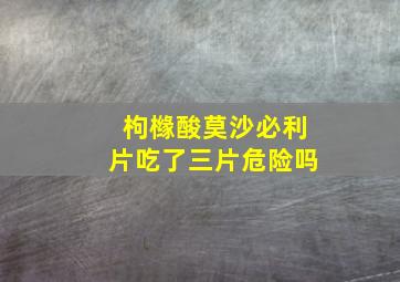 枸橼酸莫沙必利片吃了三片危险吗