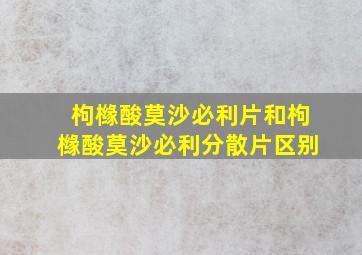 枸橼酸莫沙必利片和枸橼酸莫沙必利分散片区别