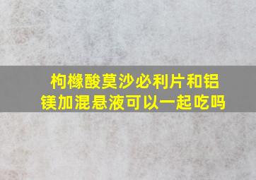 枸橼酸莫沙必利片和铝镁加混悬液可以一起吃吗