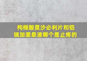 枸橼酸莫沙必利片和铝镁加混悬液哪个是止疼的