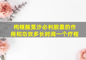 枸橼酸莫沙必利胶囊的作用和功效多长时间一个疗程