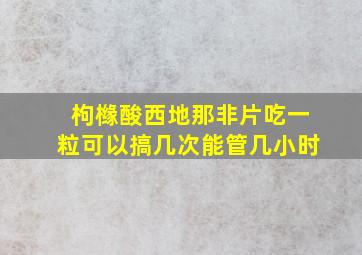 枸橼酸西地那非片吃一粒可以搞几次能管几小时