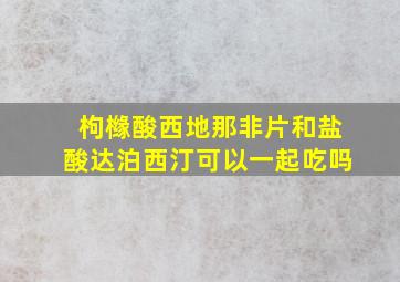 枸橼酸西地那非片和盐酸达泊西汀可以一起吃吗