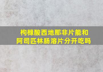 枸橼酸西地那非片能和阿司匹林肠溶片分开吃吗