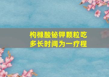 枸橼酸铋钾颗粒吃多长时间为一疗程