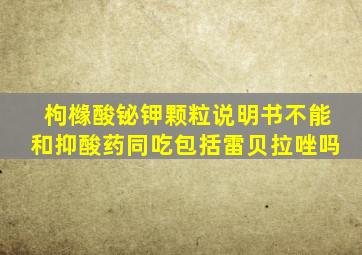 枸橼酸铋钾颗粒说明书不能和抑酸药同吃包括雷贝拉唑吗