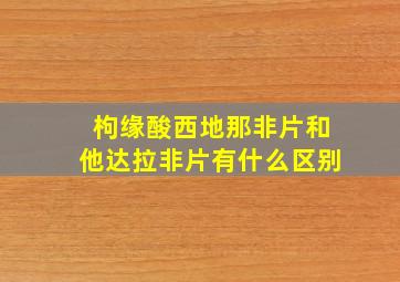 枸缘酸西地那非片和他达拉非片有什么区别