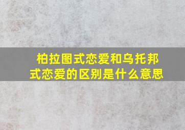 柏拉图式恋爱和乌托邦式恋爱的区别是什么意思