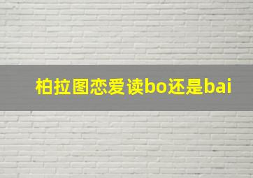 柏拉图恋爱读bo还是bai