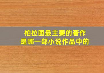 柏拉图最主要的著作是哪一部小说作品中的