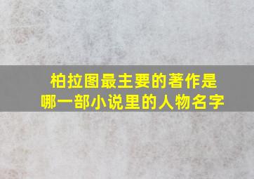 柏拉图最主要的著作是哪一部小说里的人物名字