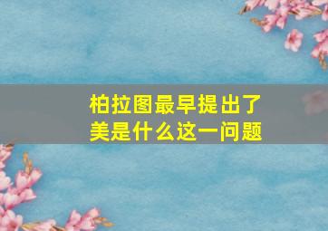 柏拉图最早提出了美是什么这一问题