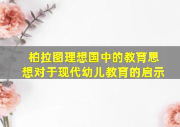 柏拉图理想国中的教育思想对于现代幼儿教育的启示