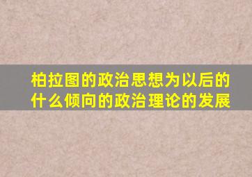 柏拉图的政治思想为以后的什么倾向的政治理论的发展