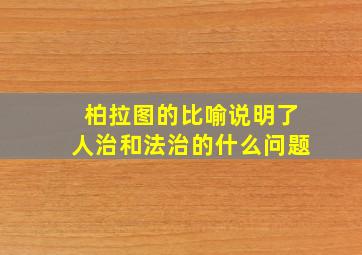 柏拉图的比喻说明了人治和法治的什么问题