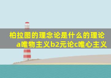 柏拉图的理念论是什么的理论a唯物主义b2元论c唯心主义