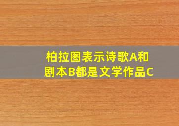 柏拉图表示诗歌A和剧本B都是文学作品C