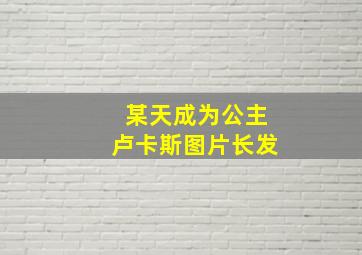 某天成为公主卢卡斯图片长发