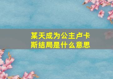 某天成为公主卢卡斯结局是什么意思