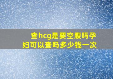 查hcg是要空腹吗孕妇可以查吗多少钱一次