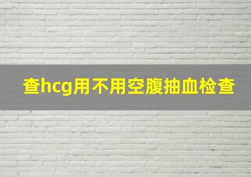 查hcg用不用空腹抽血检查