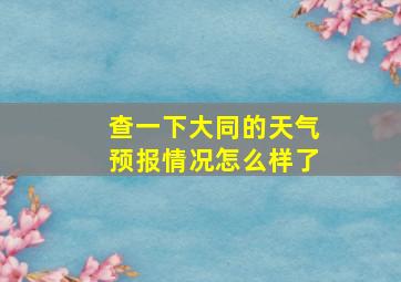 查一下大同的天气预报情况怎么样了