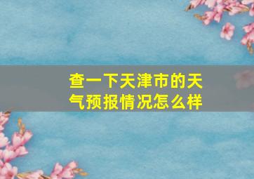 查一下天津市的天气预报情况怎么样