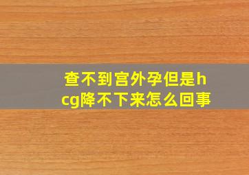 查不到宫外孕但是hcg降不下来怎么回事