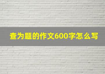 查为题的作文600字怎么写