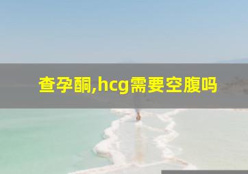 查孕酮,hcg需要空腹吗