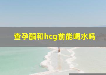 查孕酮和hcg前能喝水吗