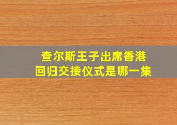 查尔斯王子出席香港回归交接仪式是哪一集