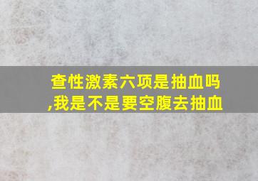 查性激素六项是抽血吗,我是不是要空腹去抽血