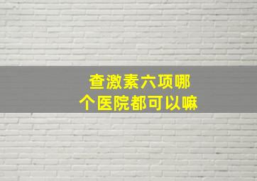 查激素六项哪个医院都可以嘛