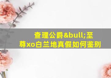 查理公爵•至尊xo白兰地真假如何鉴别