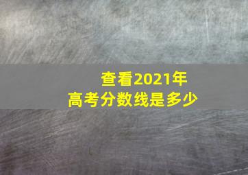 查看2021年高考分数线是多少