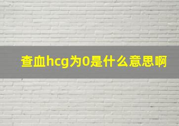 查血hcg为0是什么意思啊