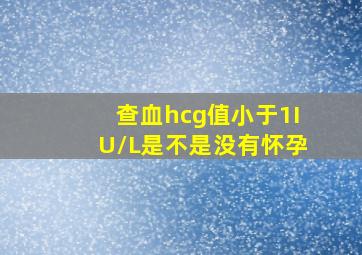 查血hcg值小于1IU/L是不是没有怀孕