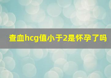 查血hcg值小于2是怀孕了吗