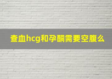 查血hcg和孕酮需要空腹么